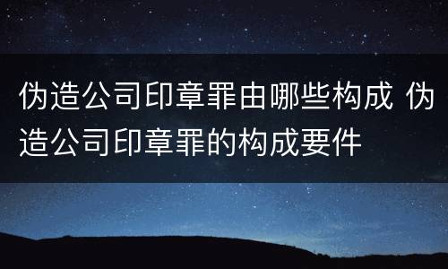 伪造公司印章罪由哪些构成 伪造公司印章罪的构成要件
