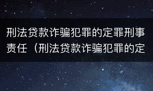 刑法贷款诈骗犯罪的定罪刑事责任（刑法贷款诈骗犯罪的定罪刑事责任追究）
