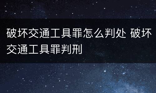 破坏交通工具罪怎么判处 破坏交通工具罪判刑