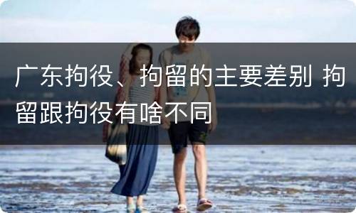 广东拘役、拘留的主要差别 拘留跟拘役有啥不同