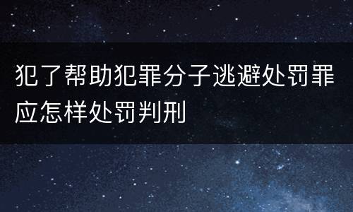 犯了帮助犯罪分子逃避处罚罪应怎样处罚判刑