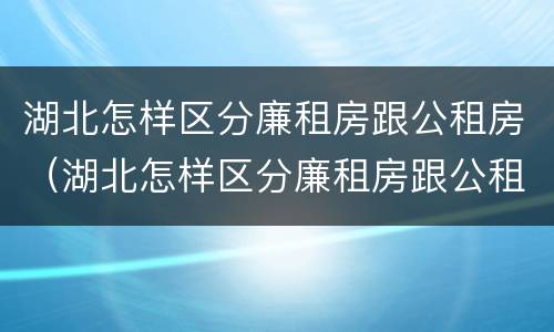 湖北怎样区分廉租房跟公租房（湖北怎样区分廉租房跟公租房的区别）