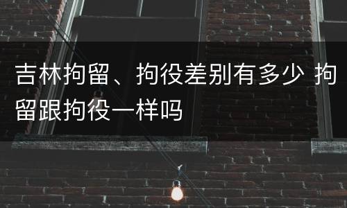吉林拘留、拘役差别有多少 拘留跟拘役一样吗
