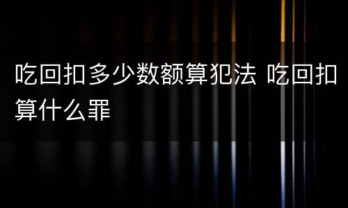 吃回扣多少数额算犯法 吃回扣算什么罪