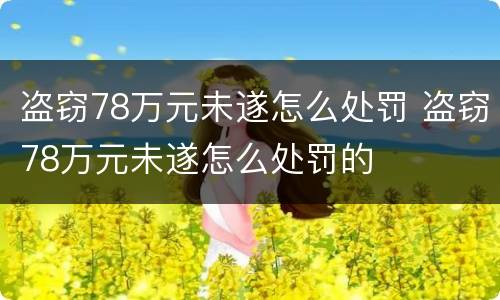 盗窃78万元未遂怎么处罚 盗窃78万元未遂怎么处罚的