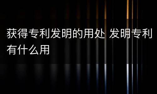 获得专利发明的用处 发明专利有什么用