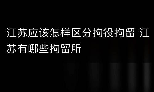 江苏应该怎样区分拘役拘留 江苏有哪些拘留所