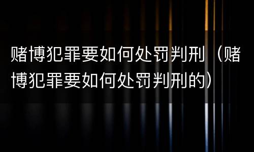 赌博犯罪要如何处罚判刑（赌博犯罪要如何处罚判刑的）