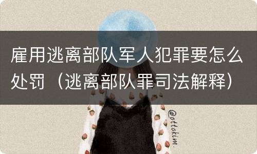雇用逃离部队军人犯罪要怎么处罚（逃离部队罪司法解释）