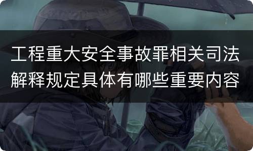 工程重大安全事故罪相关司法解释规定具体有哪些重要内容