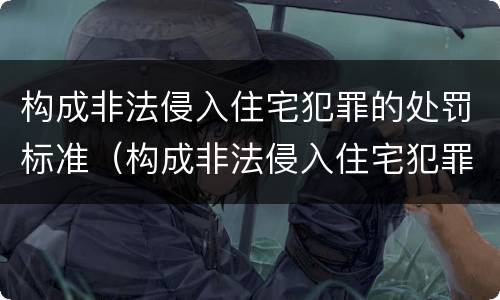 构成非法侵入住宅犯罪的处罚标准（构成非法侵入住宅犯罪的处罚标准是什么）