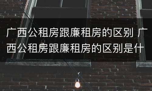 广西公租房跟廉租房的区别 广西公租房跟廉租房的区别是什么