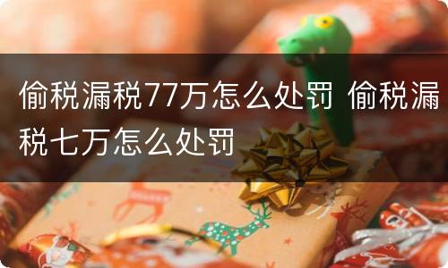 偷税漏税77万怎么处罚 偷税漏税七万怎么处罚
