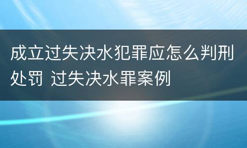 成立过失决水犯罪应怎么判刑处罚 过失决水罪案例
