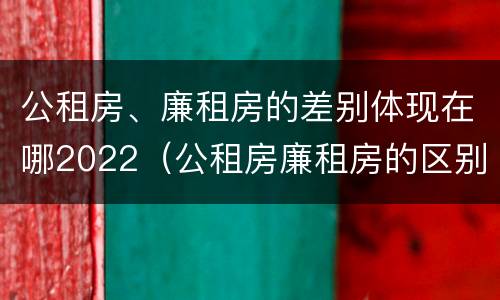 公租房、廉租房的差别体现在哪2022（公租房廉租房的区别有哪些）