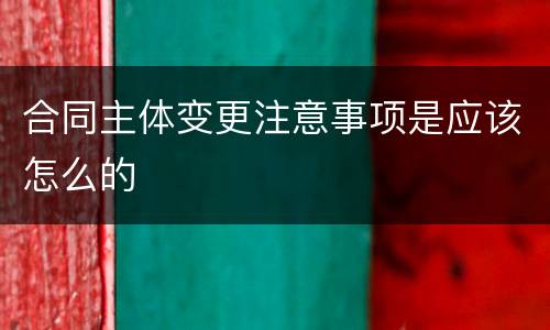 合同主体变更注意事项是应该怎么的