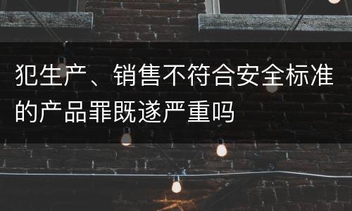 犯生产、销售不符合安全标准的产品罪既遂严重吗