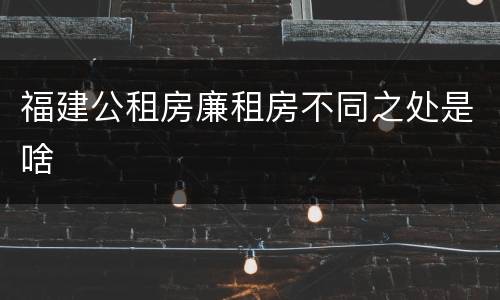 福建公租房廉租房不同之处是啥