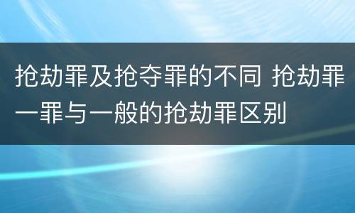抢劫罪及抢夺罪的不同 抢劫罪一罪与一般的抢劫罪区别