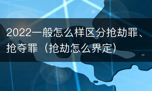 2022一般怎么样区分抢劫罪、抢夺罪（抢劫怎么界定）