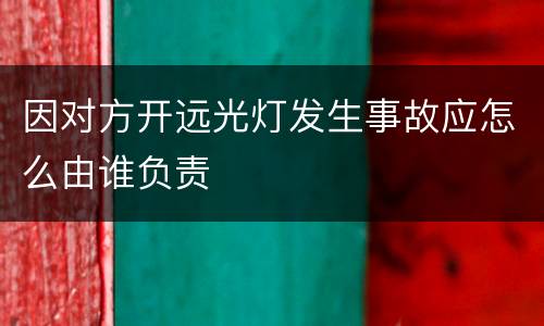 因对方开远光灯发生事故应怎么由谁负责