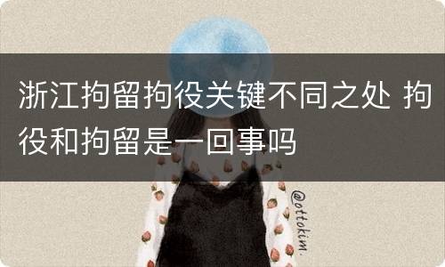 浙江拘留拘役关键不同之处 拘役和拘留是一回事吗