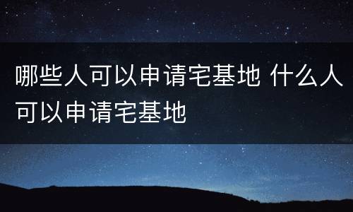 哪些人可以申请宅基地 什么人可以申请宅基地