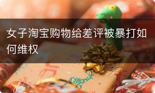女子淘宝购物给差评被暴打如何维权