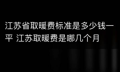 江苏省取暖费标准是多少钱一平 江苏取暖费是哪几个月