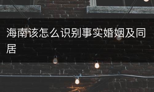 海南该怎么识别事实婚姻及同居