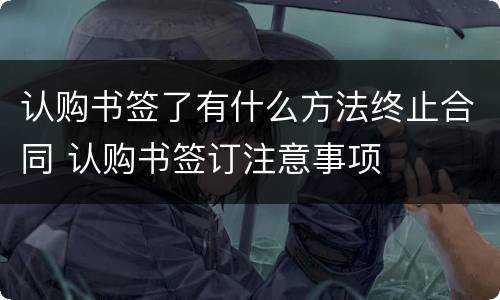 认购书签了有什么方法终止合同 认购书签订注意事项