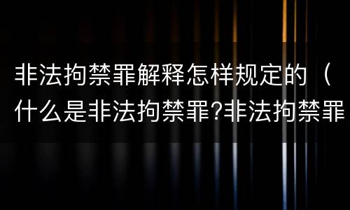 非法拘禁罪解释怎样规定的（什么是非法拘禁罪?非法拘禁罪如何认定的?）
