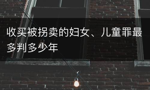 收买被拐卖的妇女、儿童罪最多判多少年