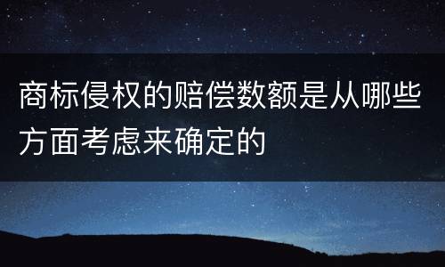 商标侵权的赔偿数额是从哪些方面考虑来确定的