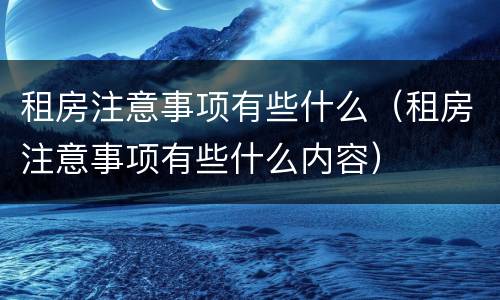租房注意事项有些什么（租房注意事项有些什么内容）