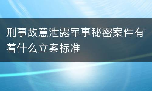刑事故意泄露军事秘密案件有着什么立案标准