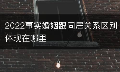 2022事实婚姻跟同居关系区别体现在哪里