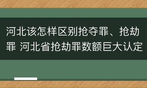 河北该怎样区别抢夺罪、抢劫罪 河北省抢劫罪数额巨大认定标准