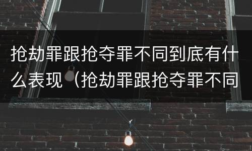 抢劫罪跟抢夺罪不同到底有什么表现（抢劫罪跟抢夺罪不同到底有什么表现呢）