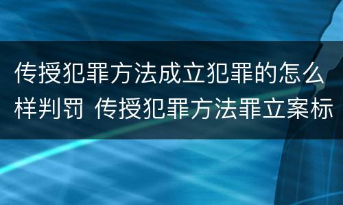 传授犯罪方法成立犯罪的怎么样判罚 传授犯罪方法罪立案标准