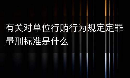 有关对单位行贿行为规定定罪量刑标准是什么