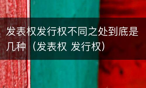 发表权发行权不同之处到底是几种（发表权 发行权）