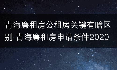 青海廉租房公租房关键有啥区别 青海廉租房申请条件2020