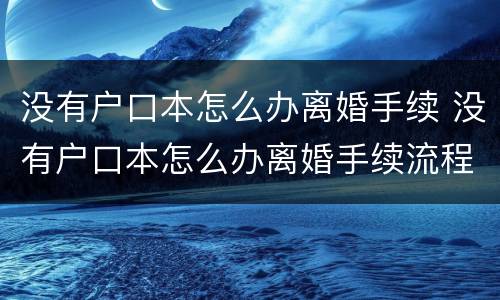 没有户口本怎么办离婚手续 没有户口本怎么办离婚手续流程
