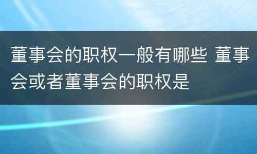 董事会的职权一般有哪些 董事会或者董事会的职权是