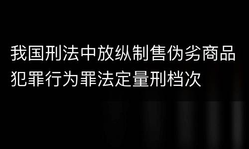我国刑法中放纵制售伪劣商品犯罪行为罪法定量刑档次