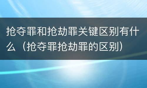 抢夺罪和抢劫罪关键区别有什么（抢夺罪抢劫罪的区别）
