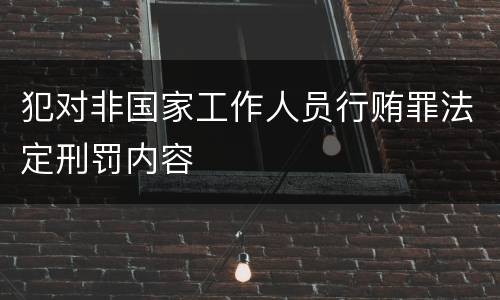 犯对非国家工作人员行贿罪法定刑罚内容