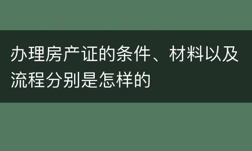 办理房产证的条件、材料以及流程分别是怎样的