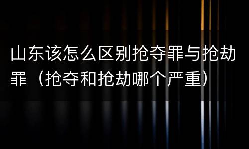 山东该怎么区别抢夺罪与抢劫罪（抢夺和抢劫哪个严重）